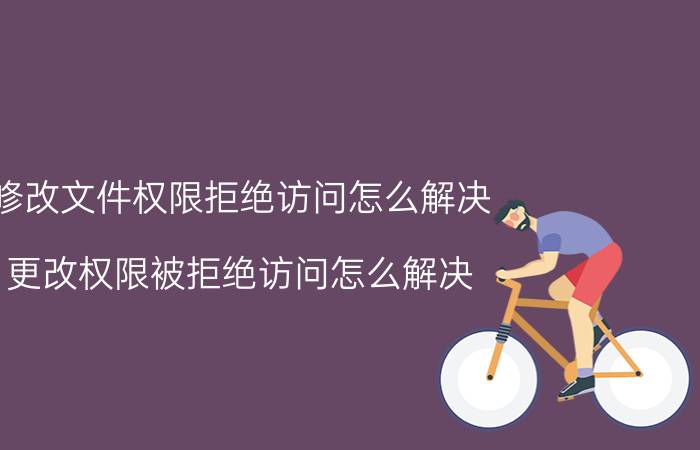 修改文件权限拒绝访问怎么解决 更改权限被拒绝访问怎么解决？